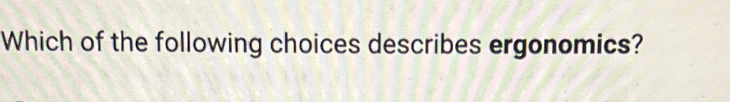 Solved Which Of The Following Choices Describes Ergonomics Chegg