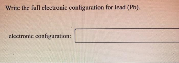 Solved Write The Full Electronic Configuration For Lead Chegg