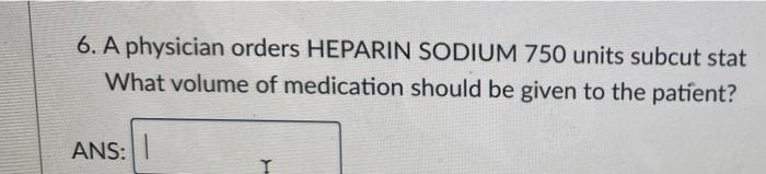 Solved 6 A Physician Orders HEPARIN SODIUM 750 Units Subcut Chegg