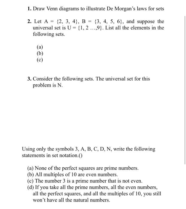 1. Draw Venn diagrams to illustrate De Morgans laws for sets 2. Let A- (2, 3, 4), B- (3, 4, 5, 6), and suppose the universal