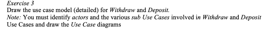 Exercise 3 Draw the use case model (detailed) for Withdraw and Deposit Note: You must identify actors and the various sub Use