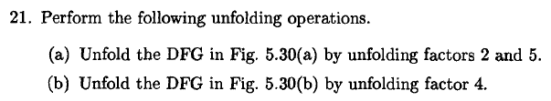 21. Perform the following unfolding operations. (a) Unfold the DFG in Fig. 5.30(a) by unfolding factors 2 and 5. (b) Unfold t