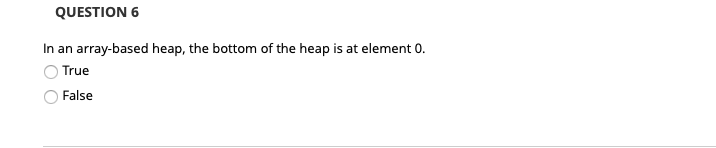 QUESTION 6 In an array-based heap, the bottom of the heap is at element 0. O True O False