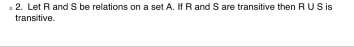 2. Let R and S be relations on a set A. If R and S are transitive then R U S is transitive