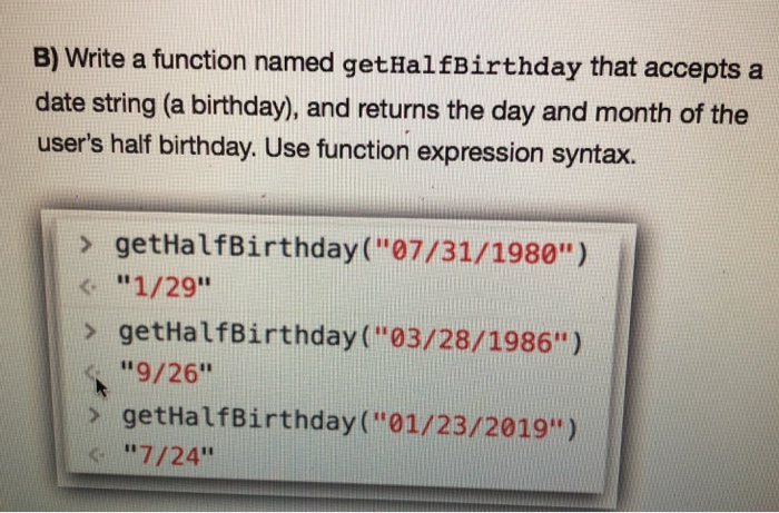 B) Write a function named getHalfBirthday that accepts a date string (a birthday), and returns the day and month of the user