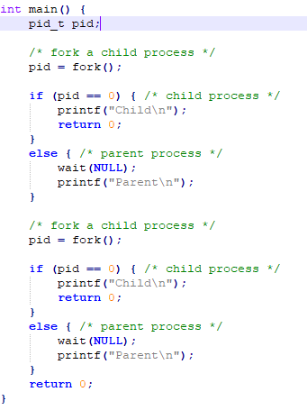 int main) pid_t pid /fork a child process / pid-fork if (pid-0) { /* child process */ printf (ChildNn) return 0 else / parent process wait (NULL) printf(Parentn) /fork a child process / pid-fork if (pid-0) { /* child process */ printf (ChildNn) return 0 else / parent process wait (NULL) printf(Parentn) return 0