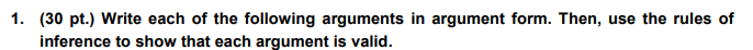 1. (30 pt.) Write each of the following arguments in argument form. Then, use the rules of inference to show that each argume