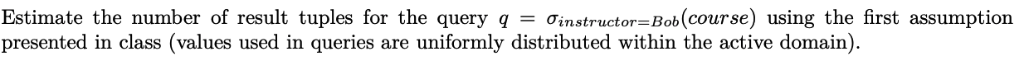 Estimate the number of result tuples for the query q = ơinstructor-Bob(course) using the first assumption presented in class