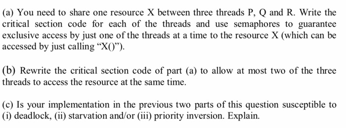 (a) You need to share one resource X between three threads P, Q and R. Write the critical section code for each of the thread