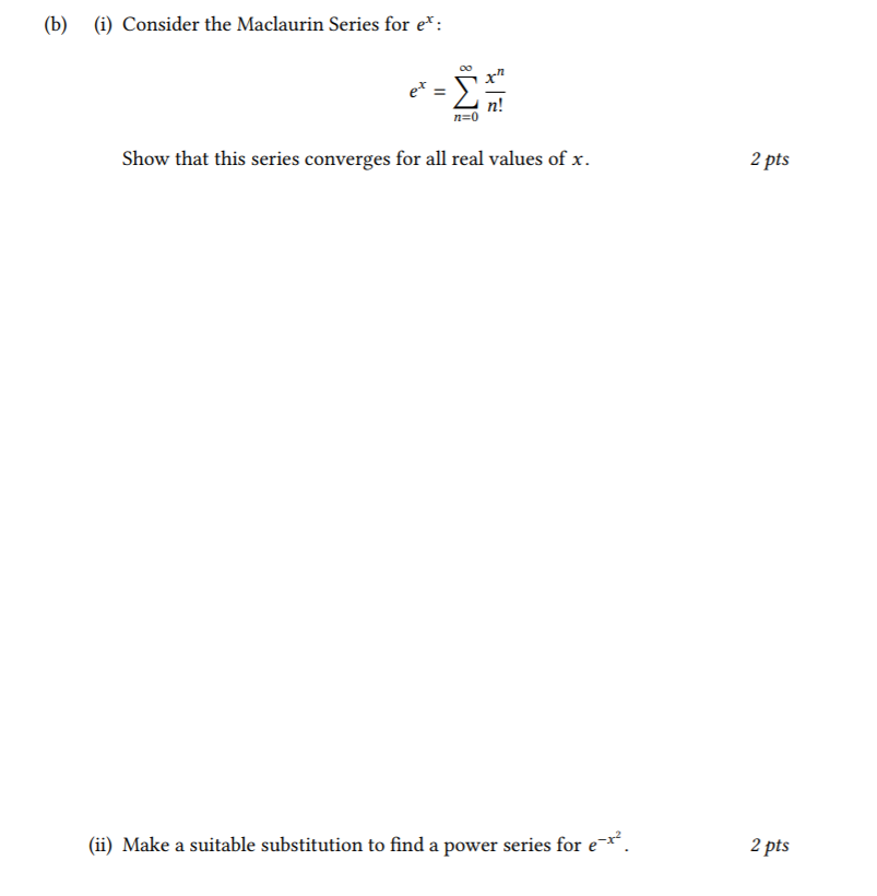 (b) i) Consider the Maclaurin Series for e: x Show that this series converges for all real values of x. 2 pts (ii) Make a suitable substitution to find a power series for e. 2 pts