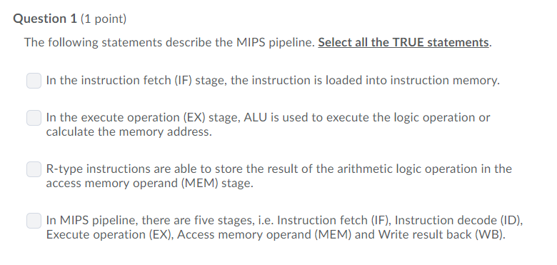 Question 1 (1 point) The following statements describe the MIPS pipeline. Select all the TRUE statements. In the instruction