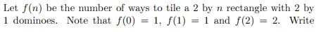 Let f(n) be the number of ways to tile a 2 by n rectangle with 2 by 1 dominoes. Note that f(0) = 1, f(1) = 1 and f(2) = 2. Wr
