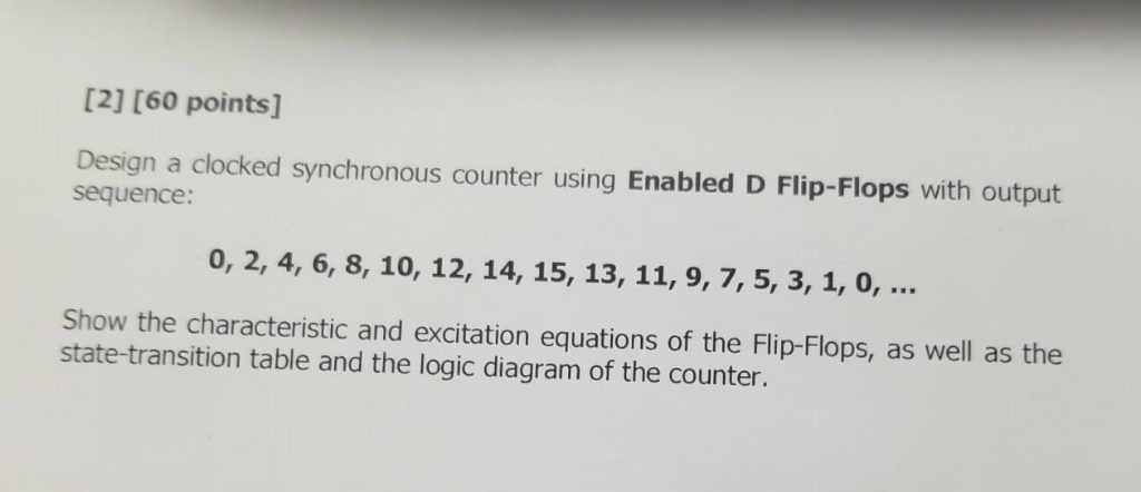 [2] [60 points] Design a clocked synchronous counter using Enabled D Flip-Flops with output sequence: 0, 2, 4, 6, 8, 10, 12,