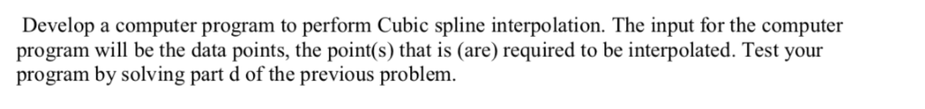 Develop a computer program to perform Cubic spline interpolation. The input for the computer program will be the data points,