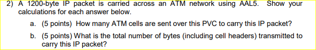 2) A 1200-byte IP packet is carried across an ATM network using AAL5. Show your calculations for each answer below. (5 points