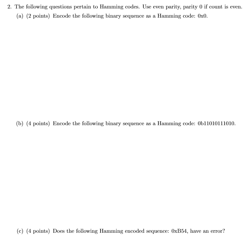 2. The following questions pertain to Hamming codes. Use even parity, parity 0 if count is even. ( a) (2 points) Encode the f