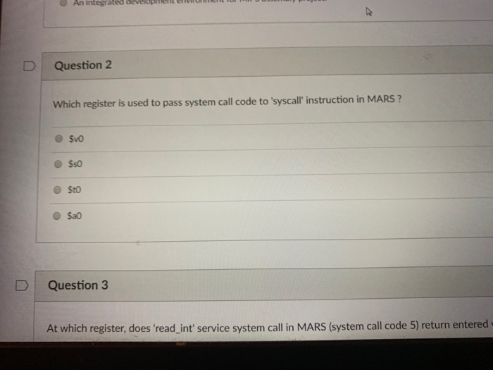 O An int Question 2 Which register is used to pass system call code to syscall instruction in MARS ? D Question 3 At which