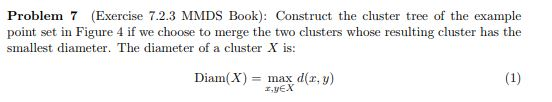 Problem 7 (Exercise 7.2.3 MMDS Book): Construct the cluster tree of the example point set in Figure 4 if we choose to merge t