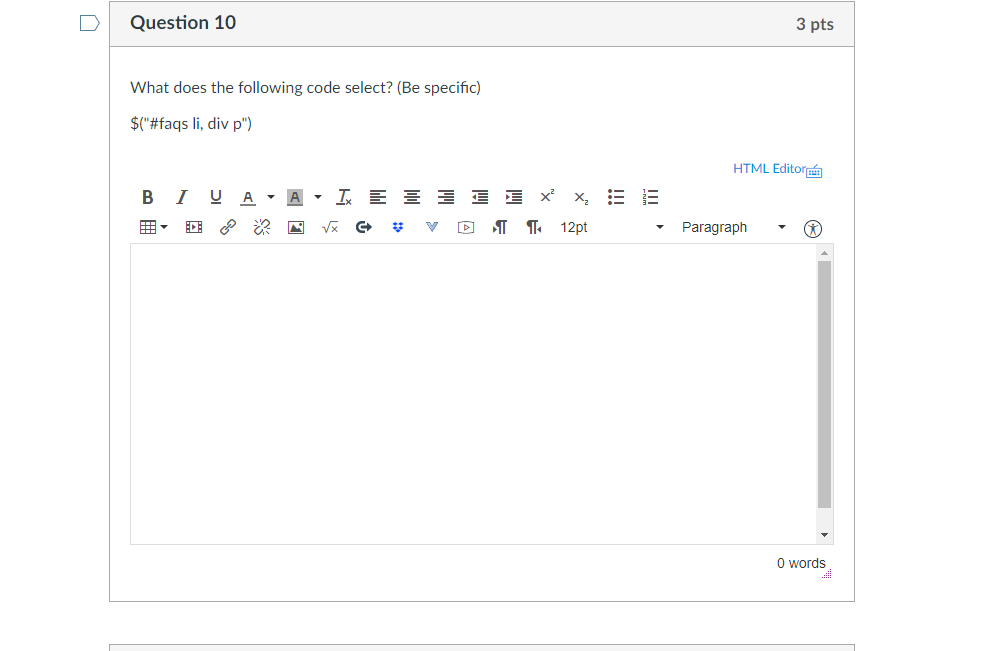 Question 10 3 pts What does the following code select? (Be specific) $(#faqs li, div p) HTML Editor Paragraph ▼ 0 囲▼ O N @