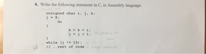 4. Write the following statement in C, in Assembly language unsigned char i,j,ki do k=k+i; j=j+1; incre , while (j != 15); イ-