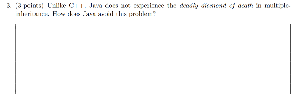 3. (3 points) Unlike C++, Java does not experience the deadly diamond of death in multiple- heritance. How does Java avoi