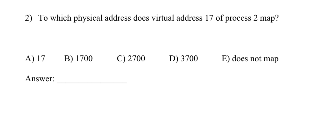 2) To which physical address does virtual address 17 of process 2 map? A) 17 B) 1700 C) 2700D) 3700E) does not map Answer:
