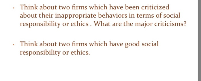 nk about two firms which have been criticized about their inappropriate behaviors in terms of social responsibility or ethics . What are the major criticisms? . Thi Think about two firms which have good social responsibility or ethics.