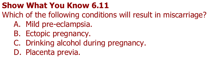 Show What You Know 6.11 Which of the following conditions will result in miscarriage? A. Mild pre-eclampsia. B. Ectopic pregnancy. C. Drinking alcohol during pregnancy. D. Placenta previa.