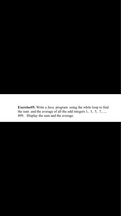 Exercise#5: write a Java program using the while loop to find the sum and the average of all the odd integers 1, 3, 5, 7, 499