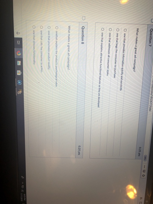 0.25 pts What makes a great ad campaign? O one that provides information quickly and succinctly 0.25 pts D | Question 8 What makes a great ad campaign? O one that promotes product quality O one that calls the 605 PM