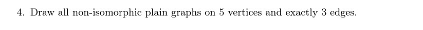 4. Draw all non-isomorphic plain graphs on 5 vertices and exactly 3 edges