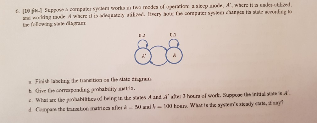 6. [10 pts.] Suppose a computer system works in two modes of operation: a sleep mode, A, where it is under-utilized and work