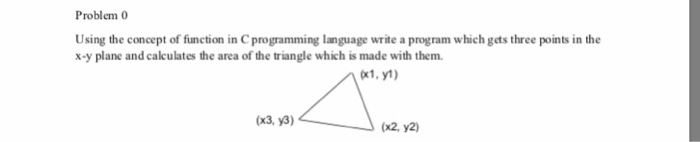 Problem 0 Using the concept of function in C programming language write a program which gets three points in the x-y plane an