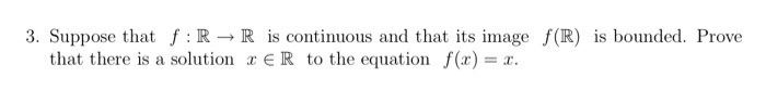3. Suppose that f : R → R is continuous and that its image f(R) is bounded. Prove that there is a solution rER to the equation f(x)-