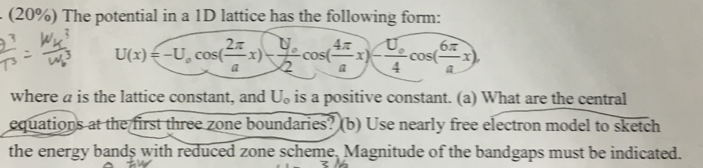 (20%) The potential in a 1D lattice has the following form: 42 where a is the lattice constant, and Uo is a positive constant. (a) What are the central st three zone boundaries b) Use nearly free electron model to sketch atio the energy bands with reduced zone scheme Magnitude of the bandgaps must be indicated.