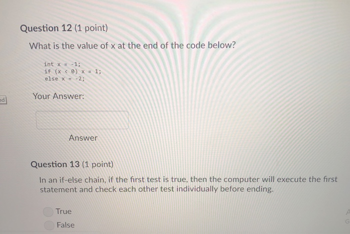 Question 12 (1 point) What is the value of x at the end of the code below? int x = -1; if (x 0) x 1; else x-2 Your Answer ed