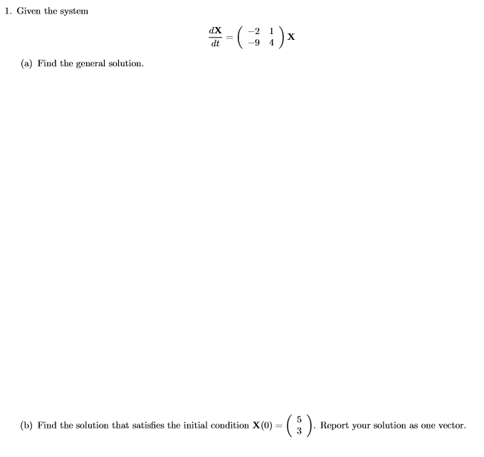 1. Given the system dX dt -2 1 -9 4 (a) Find the general solution (b) Find the solution that satisfies the initial condition X(0) - 3). Report your solution as one vector