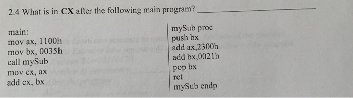 2.4 What is in CX after the following main program? main: mov ax, 1100h mov bx, 0035h call mySub mov cx, ax add cx, bx mySub