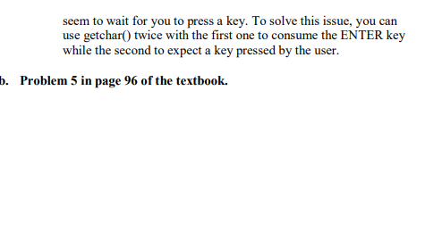 to wait for you to pressa use getchar) twice with the first one to consume the ENTER key while the second to expect a key pre