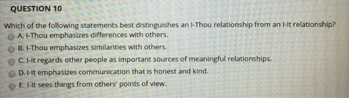 QUESTION 10 Which of the following statements best distinguishes an I-Thou relationship from an -lt relationship? O A. I-Thou