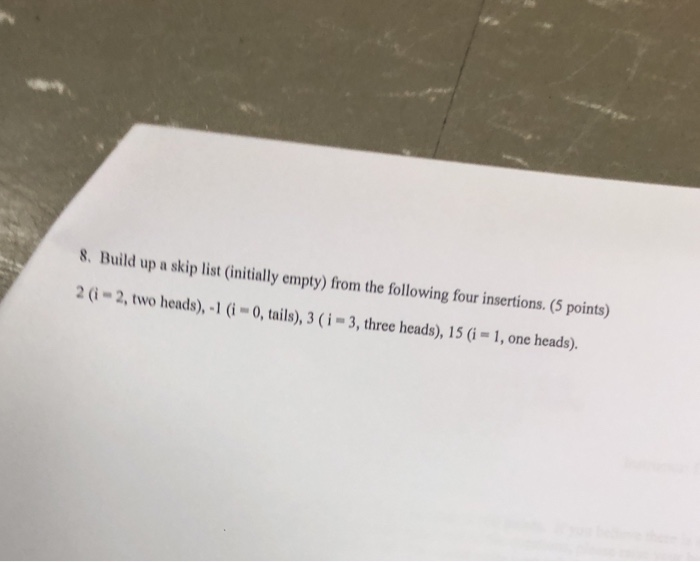 8. Build up a skip list (initially empty) from the following four insertions. (5 points) 2 (i-2, two heads),-1 (i-0, tails),