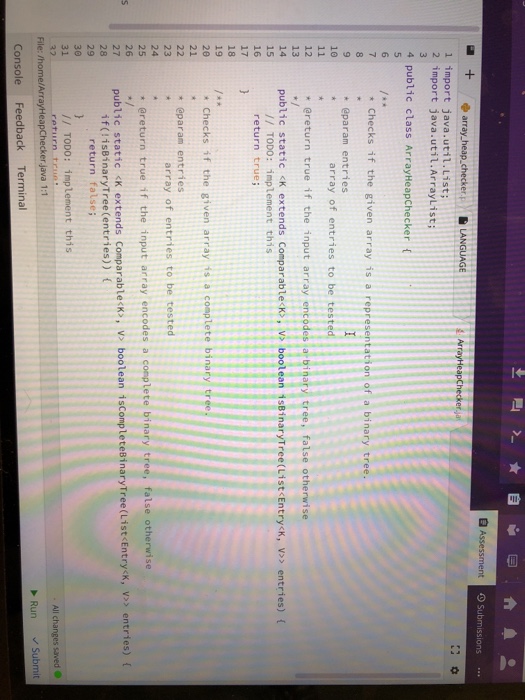 Assessment O Submissions.. l import java.util.List; 2 import java.util.Arraylist; 4 public class ArrayHeapChecker 7Checks if the given array is a representation of a binary tree * @param entries 10 array of entries to be test * ereturn true if the input array encodes a binary tree, false otherwise 12 13 14 public static <K extends Comparable K, vs boolean isBinaryTree(List Entry<k,v entries) ( 15 16 17 // TODO: implement this return true 18 19 2e 21 * Checks if the given array is a complete binary tr + eparam entries 23 24 25 26 array of entries to 

<div class=
