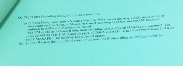 01.7) (13 pts) Modeling using a finite state machine. (a) (10 pts) Design and Draw a Vending Machine (VM) that accepts only I