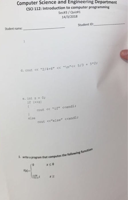 Computer Science and EngineeringDepartment CSCI 112: Introduction to computer programming Sec#3 / Quiz#1 14/3/2018 Student name: Student ID: d. cout <<2/4+6 << n 5/3+5*2 cout << if <<endl else cout <celse <cendl: 3 write a program that computes the following function the