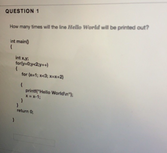 QUESTION 1 How many times will the line Hello World will be printed out? int main int x,y printf(Hello Worldin) return 0,