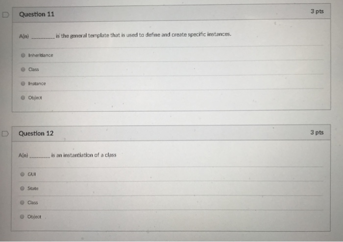 3 pts D | Question 11 Aln) is the general template that is used to define and create specific instances. Class O Instance e Object | Question 12 3 pts An)is an instantiation of a class GUI State O Class o Object