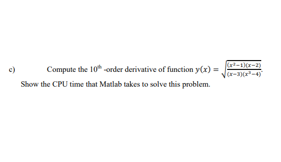 l-in- (x2-1)(x-2) Compute the 10th -order derivative of function y(x)- c) Vx-3)(x3-4) Show the CPU time that Matlab takes to