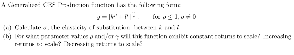 A Generalized CES Production function has the following form Or ρ < 1 (a) Calculate σ, the elasticity of substitution, between k and 1. (b) For what parameter values ρ and/or γ will this function exhibit constant returns to scale? Increasing returns to scale? Decreasing returns to scale?
