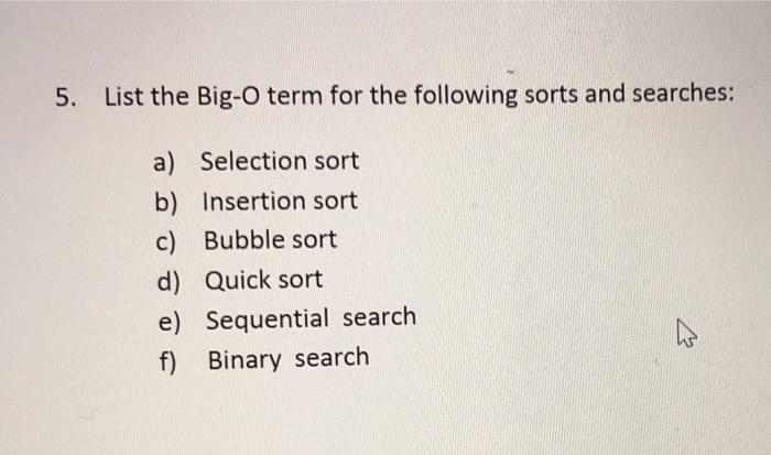 5. List the Big-O term for the following sorts and searches: a) Selection sort b) Insertion sort c) Bubble sort d) Quick sort e) Sequential search f) Binary search