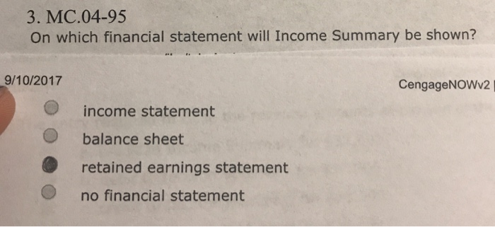 3. MC.04-95 On which financial statement will Income Summary be shown? 9/10/2017 CengageNOWv2 income statement balance sheet retained earnings statement no financial statement